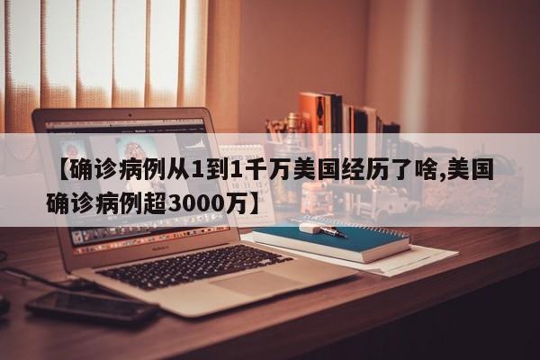 【确诊病例从1到1千万美国经历了啥,美国确诊病例超3000万】