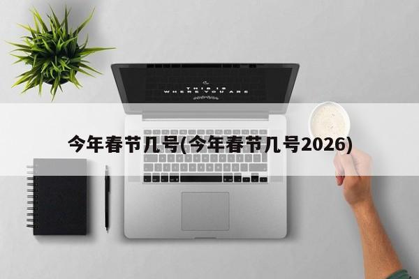 今年春节几号(今年春节几号2026)
