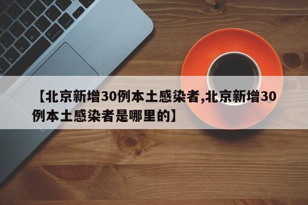 【北京新增30例本土感染者,北京新增30例本土感染者是哪里的】