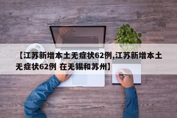 【江苏新增本土无症状62例,江苏新增本土无症状62例 在无锡和苏州】