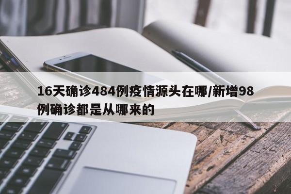 16天确诊484例疫情源头在哪/新增98例确诊都是从哪来的