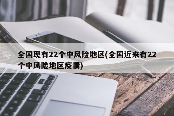 全国现有22个中风险地区(全国近来有22个中风险地区疫情)