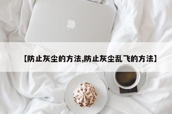 【防止灰尘的方法,防止灰尘乱飞的方法】