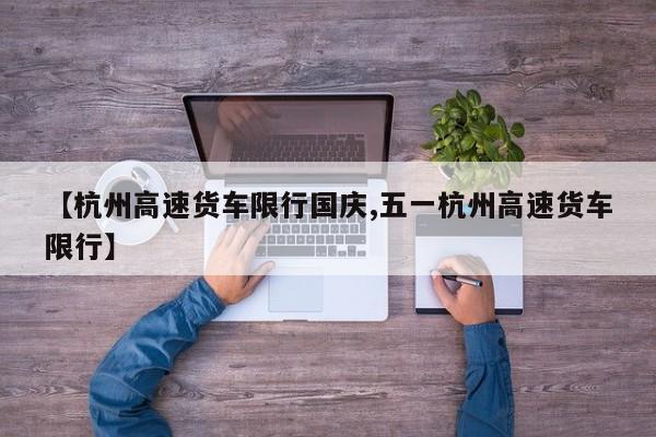 【杭州高速货车限行国庆,五一杭州高速货车限行】