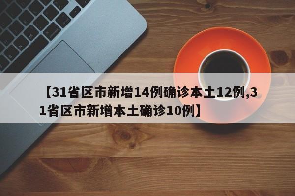 【31省区市新增14例确诊本土12例,31省区市新增本土确诊10例】