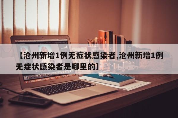 【沧州新增1例无症状感染者,沧州新增1例无症状感染者是哪里的】