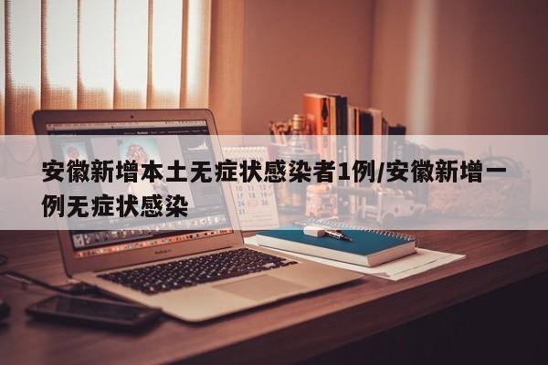 安徽新增本土无症状感染者1例/安徽新增一例无症状感染