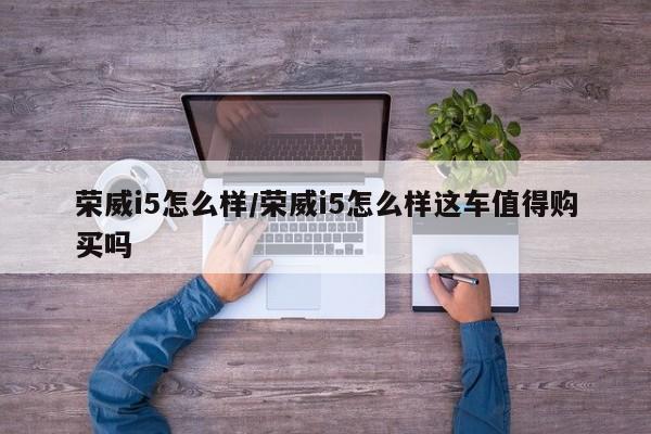 荣威i5怎么样/荣威i5怎么样这车值得购买吗