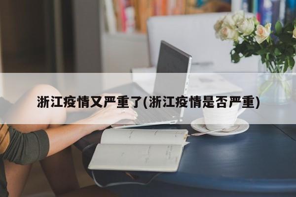 浙江疫情又严重了(浙江疫情是否严重)