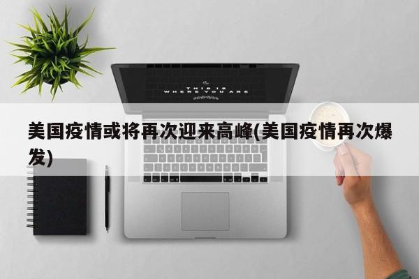 美国疫情或将再次迎来高峰(美国疫情再次爆发)