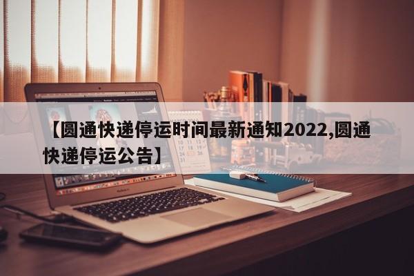 【圆通快递停运时间最新通知2022,圆通快递停运公告】