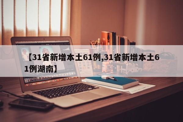 【31省新增本土61例,31省新增本土61例湖南】