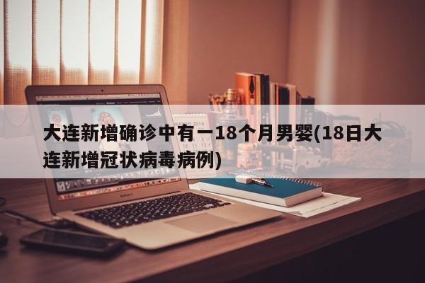 大连新增确诊中有一18个月男婴(18日大连新增冠状病毒病例)