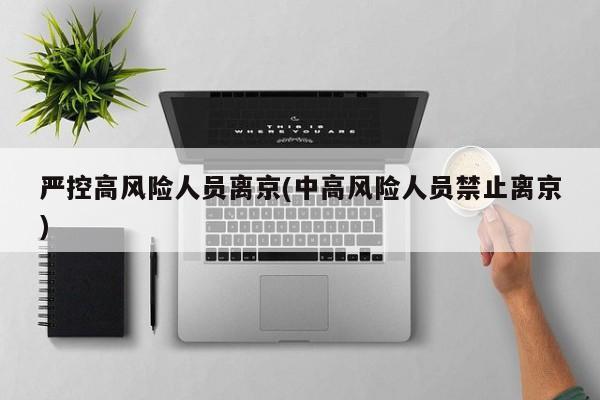 严控高风险人员离京(中高风险人员禁止离京)