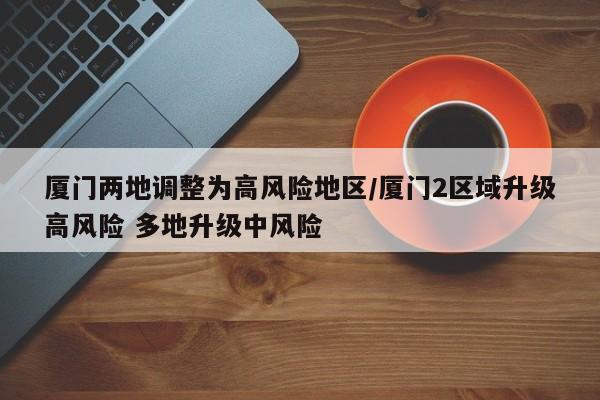 厦门两地调整为高风险地区/厦门2区域升级高风险 多地升级中风险