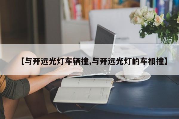 【与开远光灯车辆撞,与开远光灯的车相撞】
