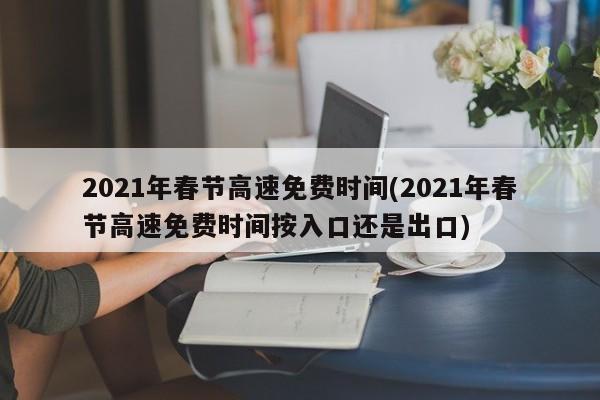 2021年春节高速免费时间(2021年春节高速免费时间按入口还是出口)