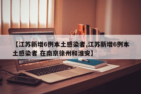 【江苏新增6例本土感染者,江苏新增6例本土感染者 在南京徐州和淮安】