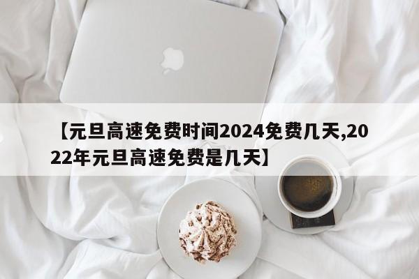 【元旦高速免费时间2024免费几天,2022年元旦高速免费是几天】