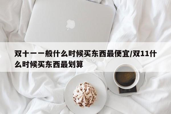 双十一一般什么时候买东西最便宜/双11什么时候买东西最划算