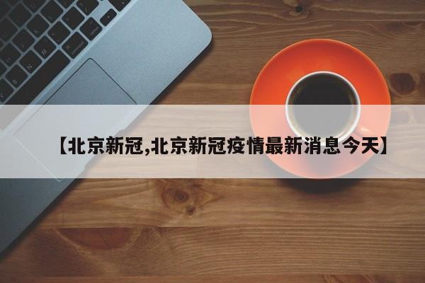 【北京新冠,北京新冠疫情最新消息今天】