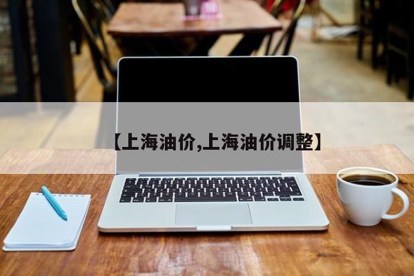 【上海油价,上海油价调整】