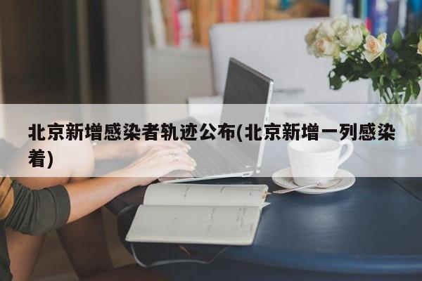 北京新增感染者轨迹公布(北京新增一列感染着)