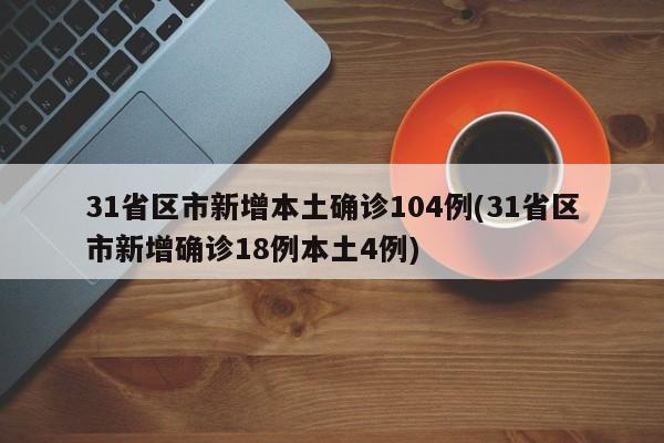 31省区市新增本土确诊104例(31省区市新增确诊18例本土4例)