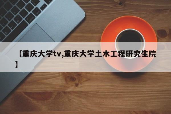 【重庆大学tv,重庆大学土木工程研究生院】