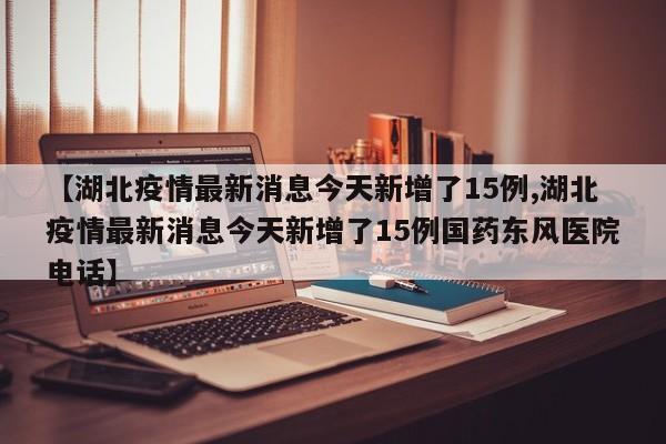 【湖北疫情最新消息今天新增了15例,湖北疫情最新消息今天新增了15例国药东风医院电话】