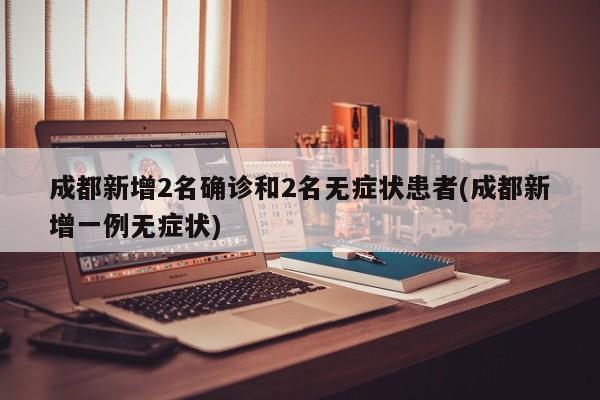 成都新增2名确诊和2名无症状患者(成都新增一例无症状)