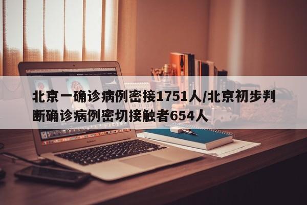 北京一确诊病例密接1751人/北京初步判断确诊病例密切接触者654人