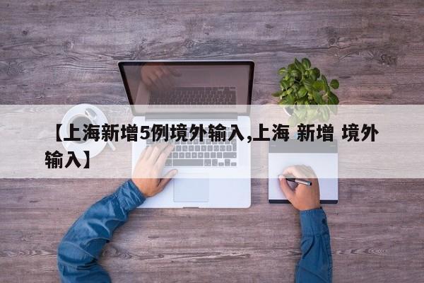 【上海新增5例境外输入,上海 新增 境外输入】