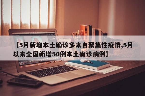 【5月新增本土确诊多来自聚集性疫情,5月以来全国新增50例本土确诊病例】