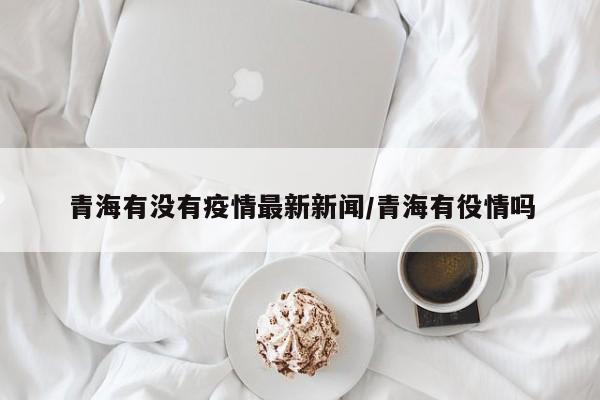 青海有没有疫情最新新闻/青海有役情吗