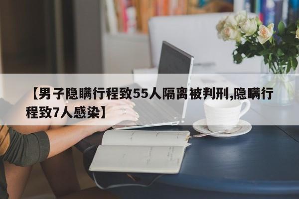 【男子隐瞒行程致55人隔离被判刑,隐瞒行程致7人感染】