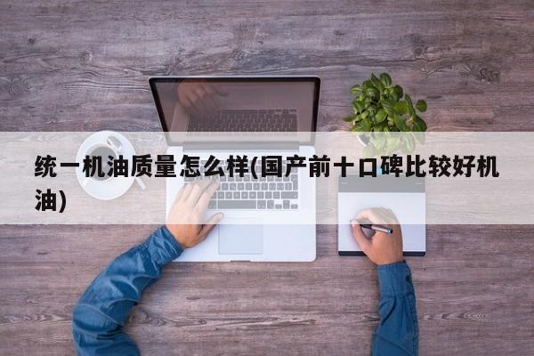 统一机油质量怎么样(国产前十口碑比较好机油)