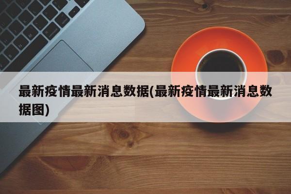 最新疫情最新消息数据(最新疫情最新消息数据图)