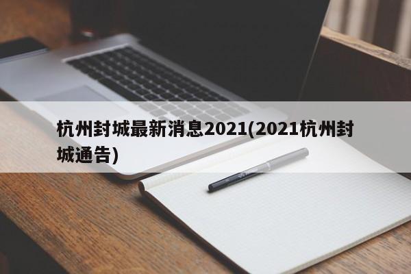 杭州封城最新消息2021(2021杭州封城通告)