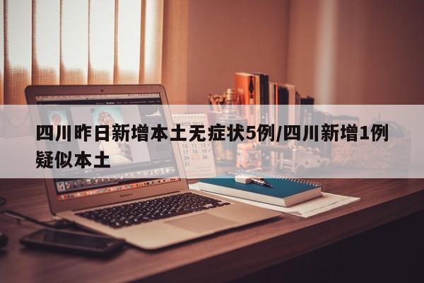 四川昨日新增本土无症状5例/四川新增1例疑似本土