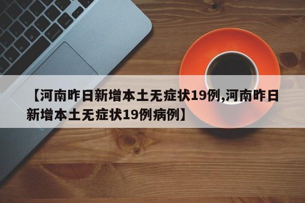 【河南昨日新增本土无症状19例,河南昨日新增本土无症状19例病例】