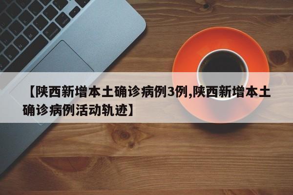 【陕西新增本土确诊病例3例,陕西新增本土确诊病例活动轨迹】