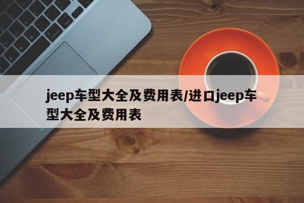 jeep车型大全及费用表/进口jeep车型大全及费用表