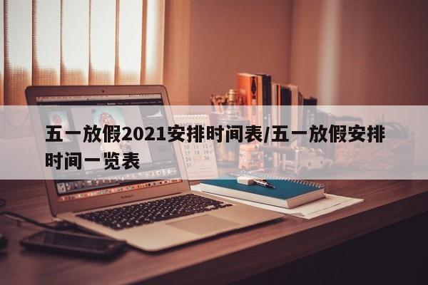 五一放假2021安排时间表/五一放假安排时间一览表