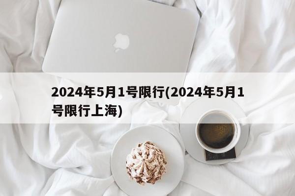 2024年5月1号限行(2024年5月1号限行上海)