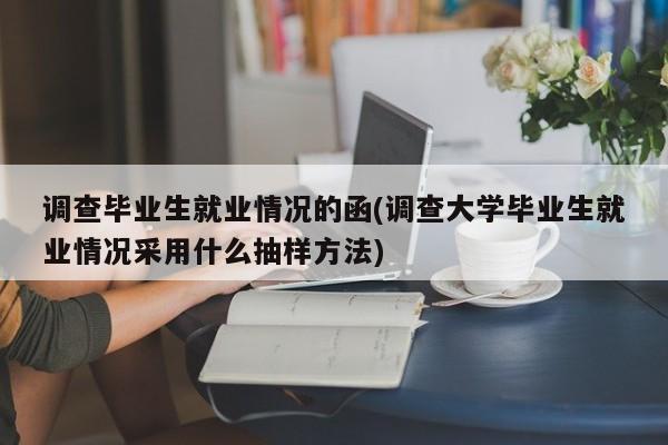 调查毕业生就业情况的函(调查大学毕业生就业情况采用什么抽样方法)