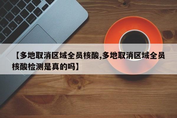 【多地取消区域全员核酸,多地取消区域全员核酸检测是真的吗】