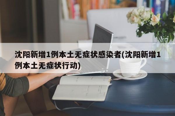 沈阳新增1例本土无症状感染者(沈阳新增1例本土无症状行动)