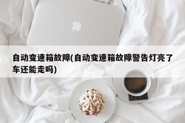 自动变速箱故障(自动变速箱故障警告灯亮了车还能走吗)