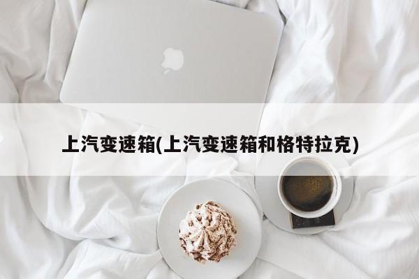 上汽变速箱(上汽变速箱和格特拉克)